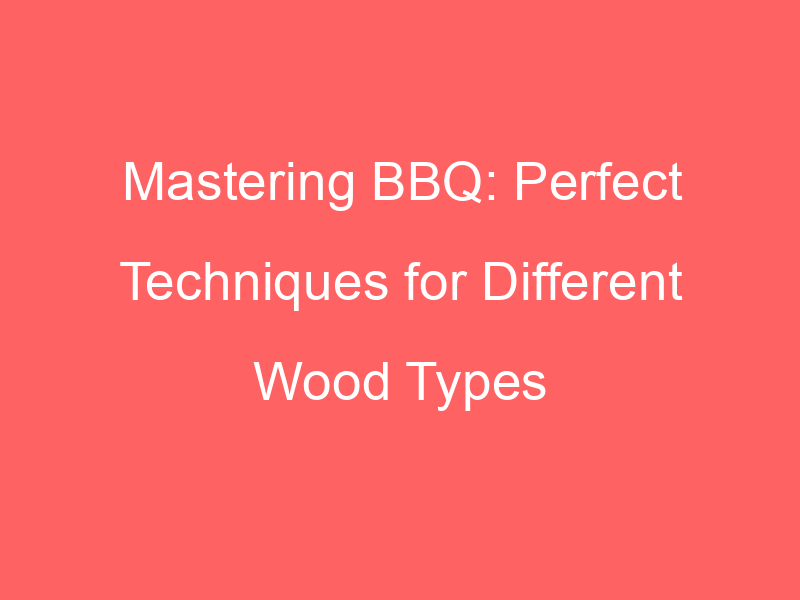 Mastering BBQ: Perfect Techniques for Different Wood Types