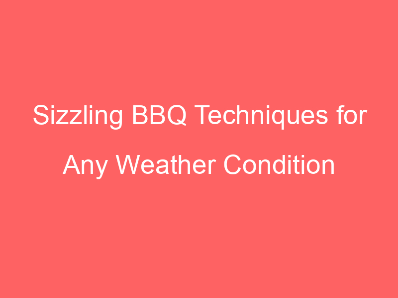 Sizzling BBQ Techniques for Any Weather Condition