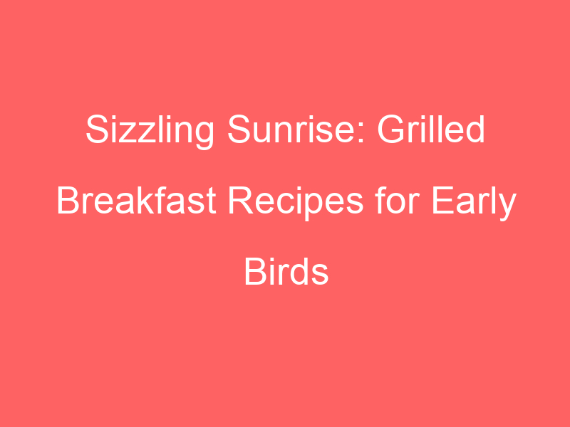 Sizzling Sunrise: Grilled Breakfast Recipes for Early Birds