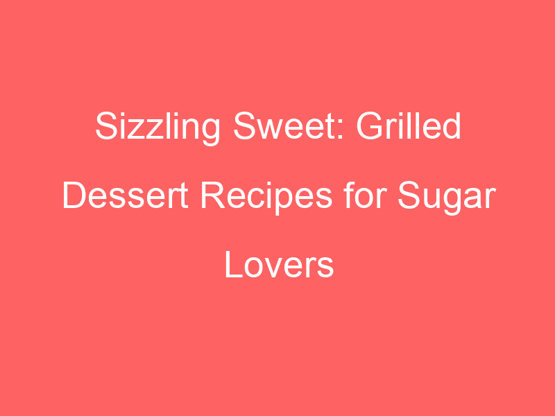 Sizzling Sweet: Grilled Dessert Recipes for Sugar Lovers