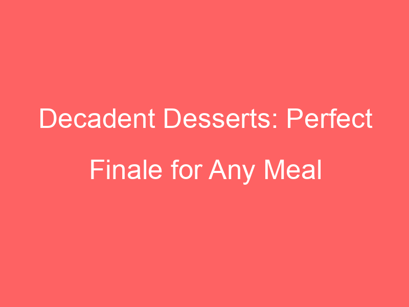 Decadent Desserts: Perfect Finale for Any Meal