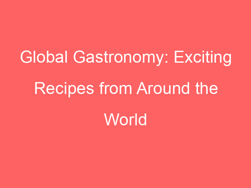 Global Gastronomy: Exciting Recipes from Around the World