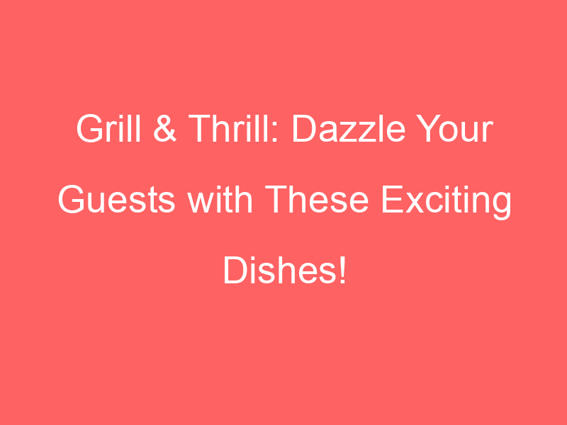 Grill & Thrill: Dazzle Your Guests with These Exciting Dishes!