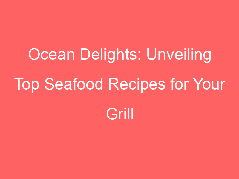 Ocean Delights: Unveiling Top Seafood Recipes for Your Grill