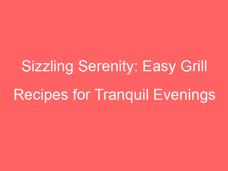 Sizzling Serenity: Easy Grill Recipes for Tranquil Evenings