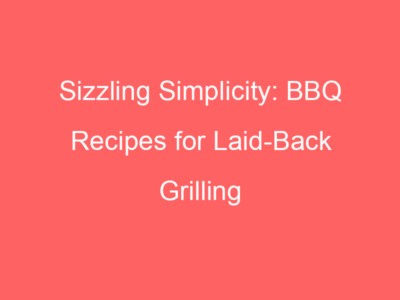 Sizzling Simplicity: BBQ Recipes for Laid-Back Grilling