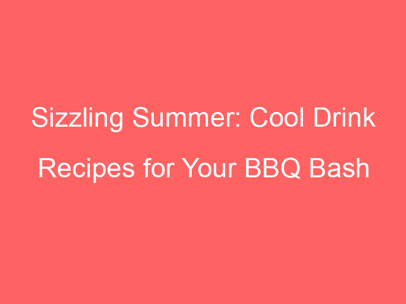 Sizzling Summer: Cool Drink Recipes for Your BBQ Bash