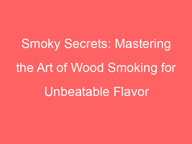Smoky Secrets: Mastering the Art of Wood Smoking for Unbeatable Flavor