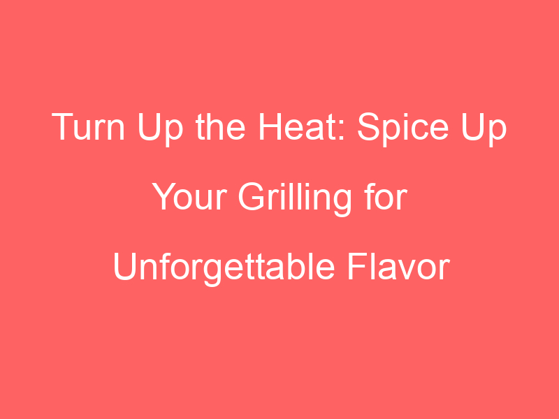 Turn Up the Heat: Spice Up Your Grilling for Unforgettable Flavor